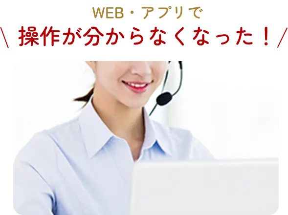 WEB・アプリで 操作が分からなくなった！